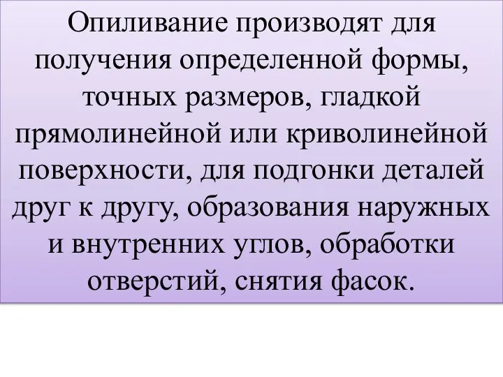 Опиливание производят для получения определенной формы, точных размеров, гладкой прямолинейной или