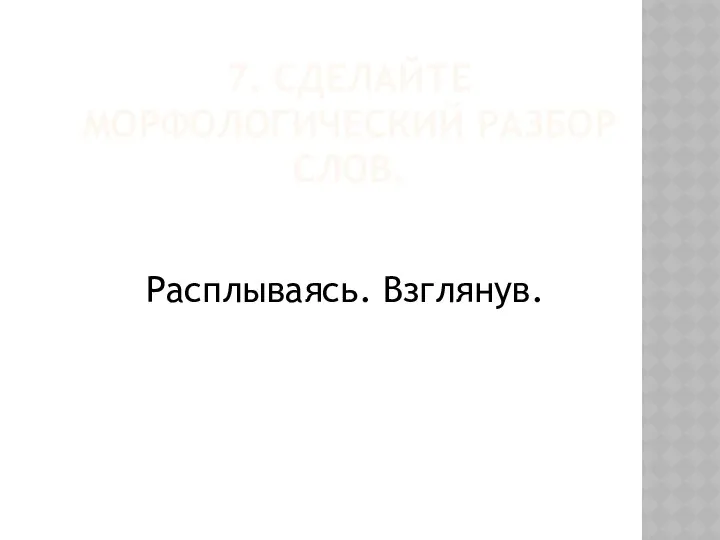 7. СДЕЛАЙТЕ МОРФОЛОГИЧЕСКИЙ РАЗБОР СЛОВ. Расплываясь. Взглянув.