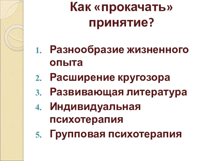 Как «прокачать» принятие? Разнообразие жизненного опыта Расширение кругозора Развивающая литература Индивидуальная психотерапия Групповая психотерапия