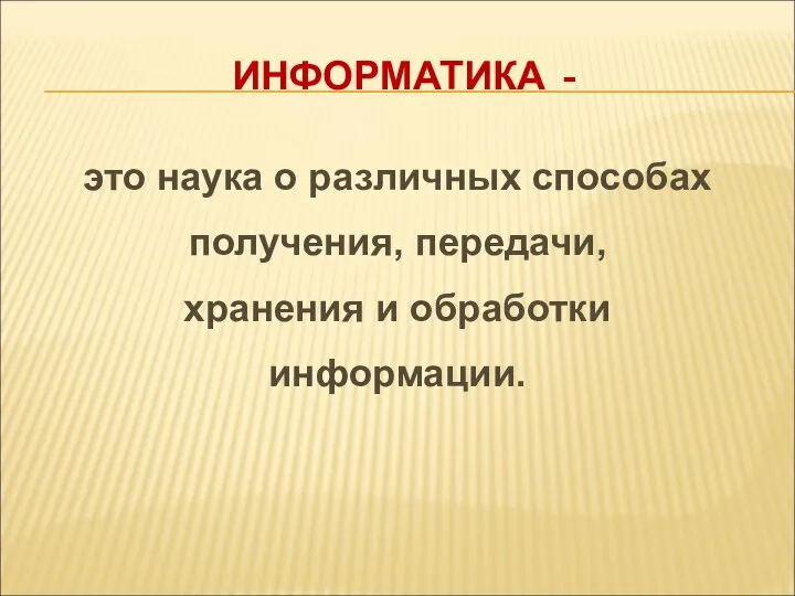 это наука о различных способах получения, передачи, хранения и обработки информации. ИНФОРМАТИКА -