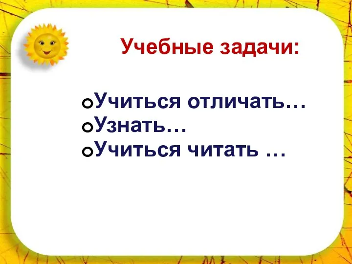 * Учебные задачи: Учиться отличать… Узнать… Учиться читать …