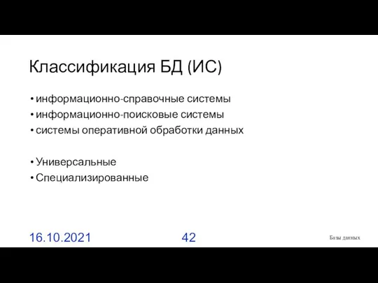 Классификация БД (ИС) информационно-справочные системы информационно-поисковые системы системы оперативной обработки данных Универсальные Специализированные 16.10.2021 Базы данных