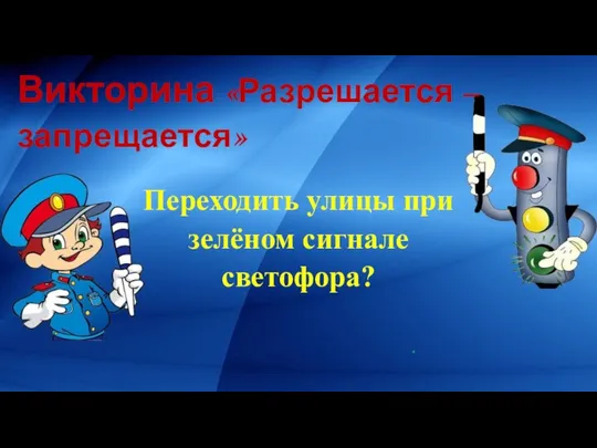 Викторина «Разрешается – запрещается» Переходить улицы при зелёном сигнале светофора? .