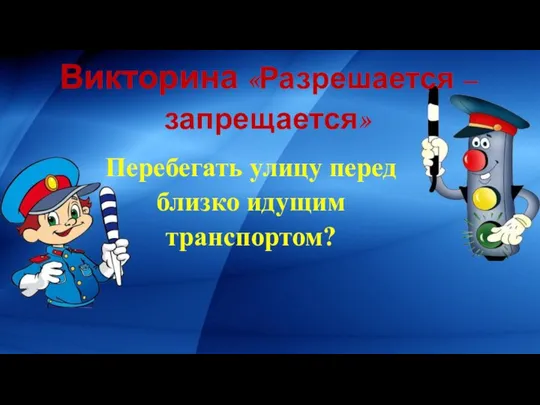 Викторина «Разрешается – запрещается» Перебегать улицу перед близко идущим транспортом?