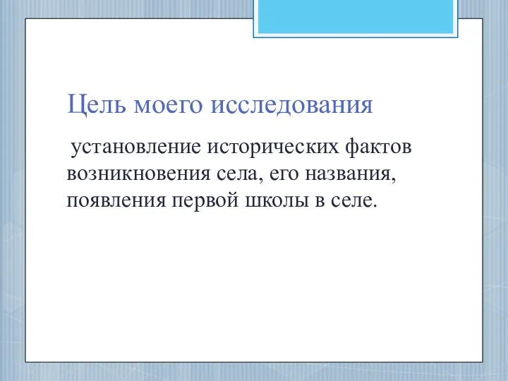 Цель моего исследования установление исторических фактов возникновения села, его названия, появления первой школы в селе.