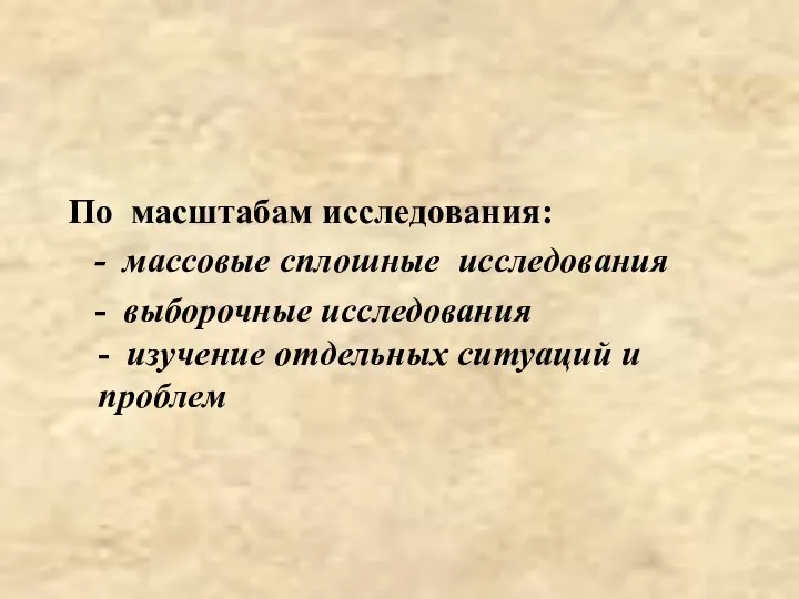 По масштабам исследования: - массовые сплошные исследования - выборочные исследования - изучение отдельных ситуаций и проблем