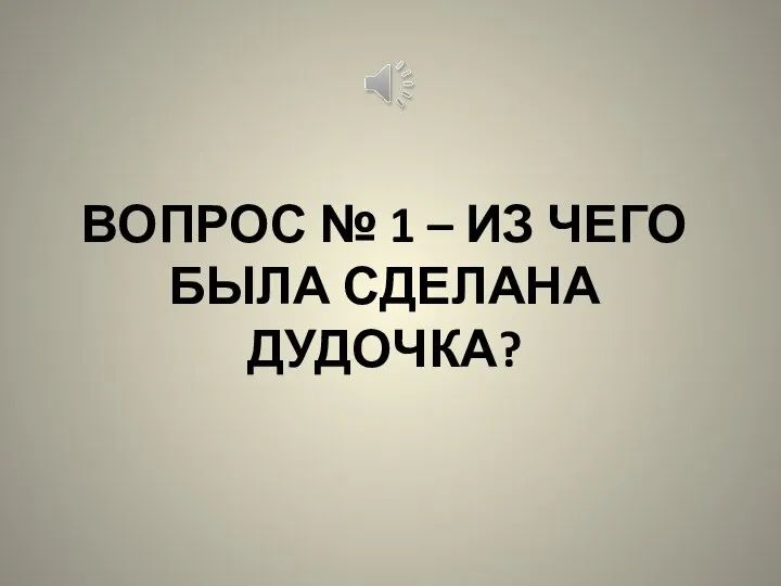 ВОПРОС № 1 – ИЗ ЧЕГО БЫЛА СДЕЛАНА ДУДОЧКА?