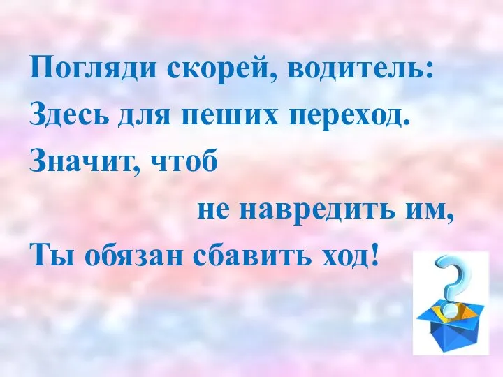 Погляди скорей, водитель: Здесь для пеших переход. Значит, чтоб не навредить им, Ты обязан сбавить ход!