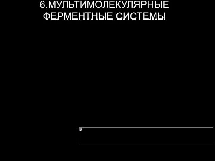 6.МУЛЬТИМОЛЕКУЛЯРНЫЕ ФЕРМЕНТНЫЕ СИСТЕМЫ В надмолекулярные/мультимолекулярные ферментные комплексы входят разные ферменты, катализирующие