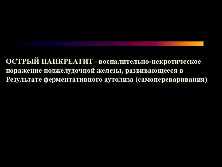 ОСТРЫЙ ПАНКРЕАТИТ –воспалительно-некротическое поражение поджелудочной железы, развивающееся в Результате ферментативного аутолиза (самопереваривания)