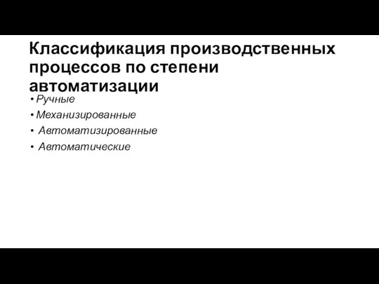 Классификация производственных процессов по степени автоматизации Ручные Механизированные Автоматизированные Автоматические