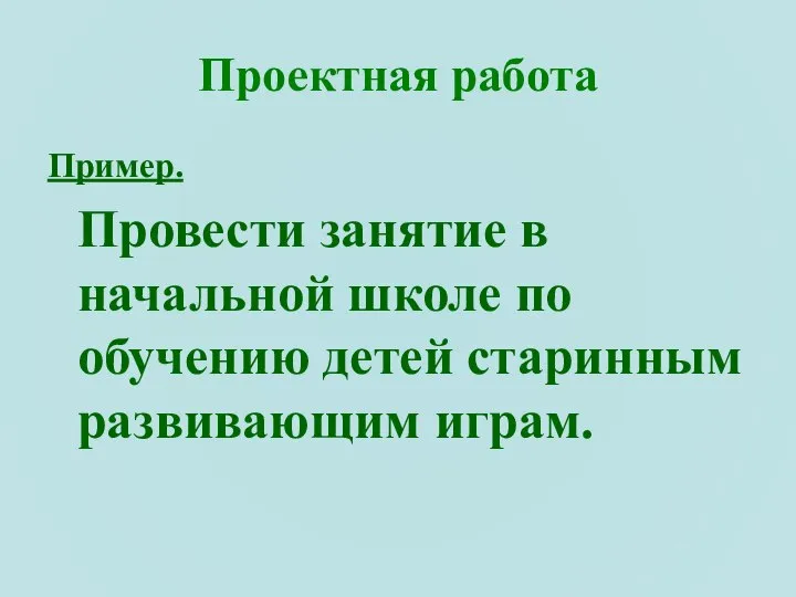 Проектная работа Пример. Провести занятие в начальной школе по обучению детей старинным развивающим играм.