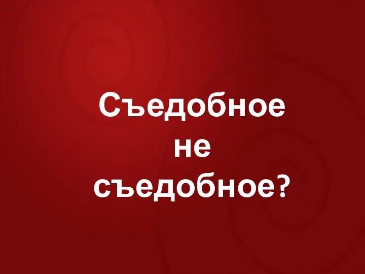 Съедобное не съедобное?