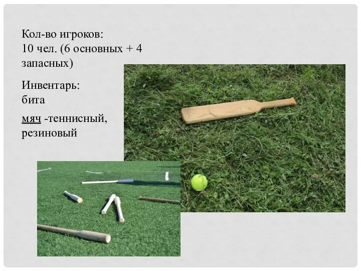мяч -теннисный, резиновый Инвентарь: бита Кол-во игроков: 10 чел. (6 основных + 4 запасных)