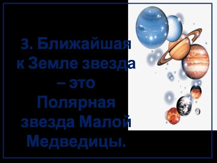 3. Ближайшая к Земле звезда – это Полярная звезда Малой Медведицы.