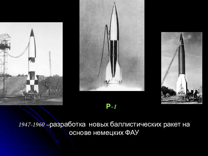 Р-1 1947-1960 –разработка новых баллистических ракет на основе немецких ФАУ