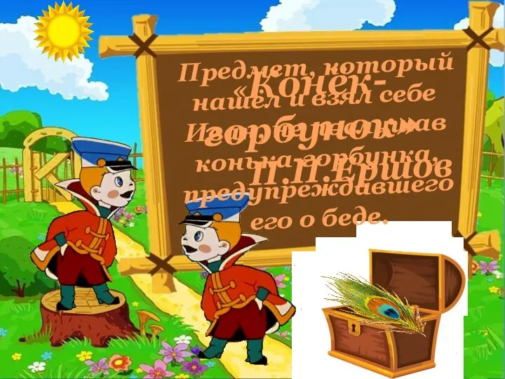 Предмет, который нашёл и взял себе Иван, не послушав конька-горбунка, предупреждавшего его о беде. «Конёк-горбунок» П.П.Ершов