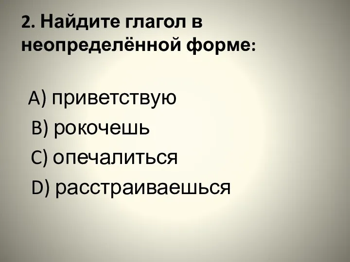 2. Найдите глагол в неопределённой форме: A) приветствую B) рокочешь C) опечалиться D) расстраиваешься