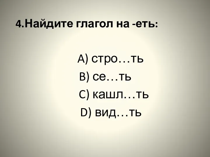 4.Найдите глагол на -еть: A) стро…ть B) се…ть C) кашл…ть D) вид…ть