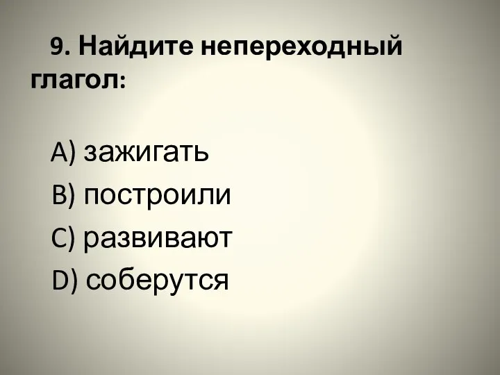 9. Найдите непереходный глагол: A) зажигать B) построили C) развивают D) соберутся