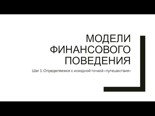 МОДЕЛИ ФИНАНСОВОГО ПОВЕДЕНИЯ Шаг 1. Определяемся с исходной точкой «путешествия»