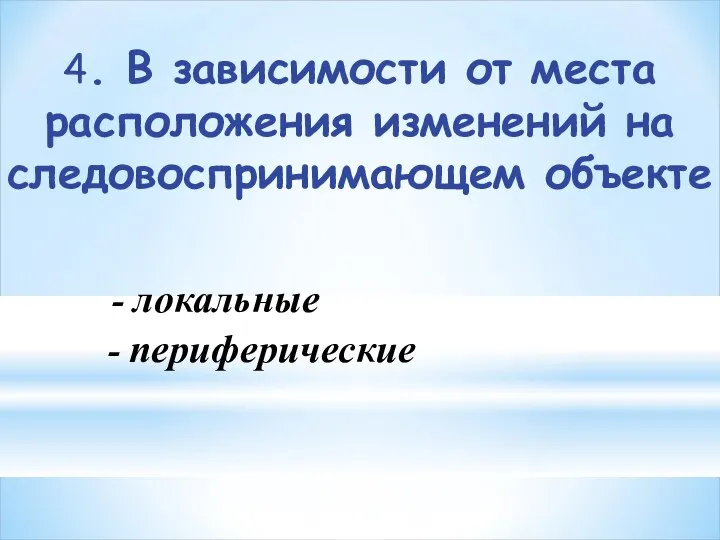 4. В зависимости от места расположения изменений на следовоспринимающем объекте - локальные - периферические