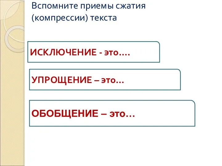 Вспомните приемы сжатия (компрессии) текста ИСКЛЮЧЕНИЕ - это…. УПРОЩЕНИЕ – это… ОБОБЩЕНИЕ – это…