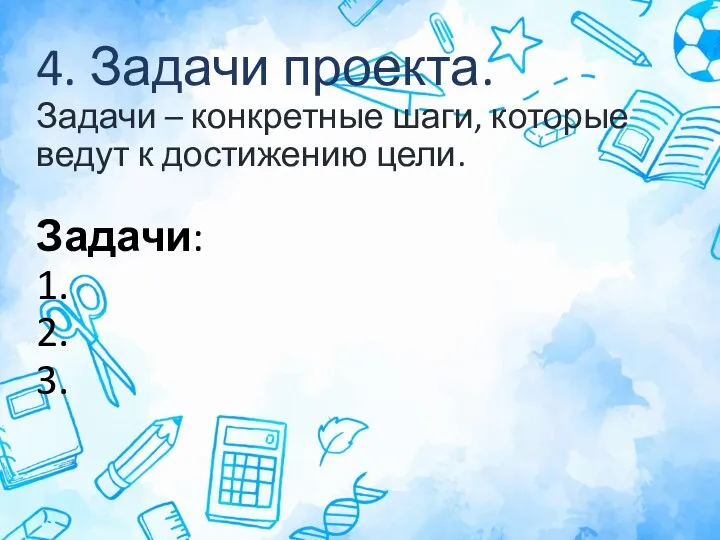 4. Задачи проекта. Задачи – конкретные шаги, которые ведут к достижению цели. Задачи: 1. 2. 3.