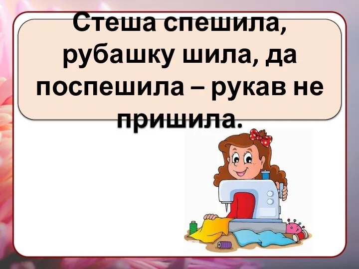 Стеша спешила, рубашку шила, да поспешила – рукав не пришила.