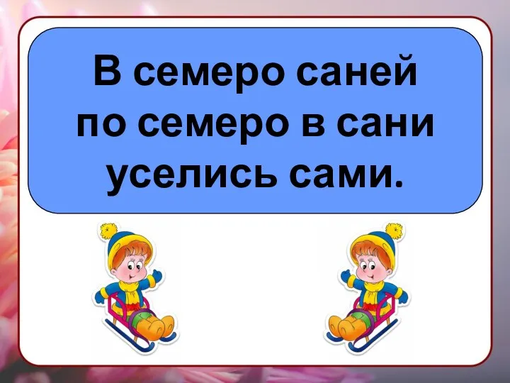 В семеро саней по семеро в сани уселись сами.