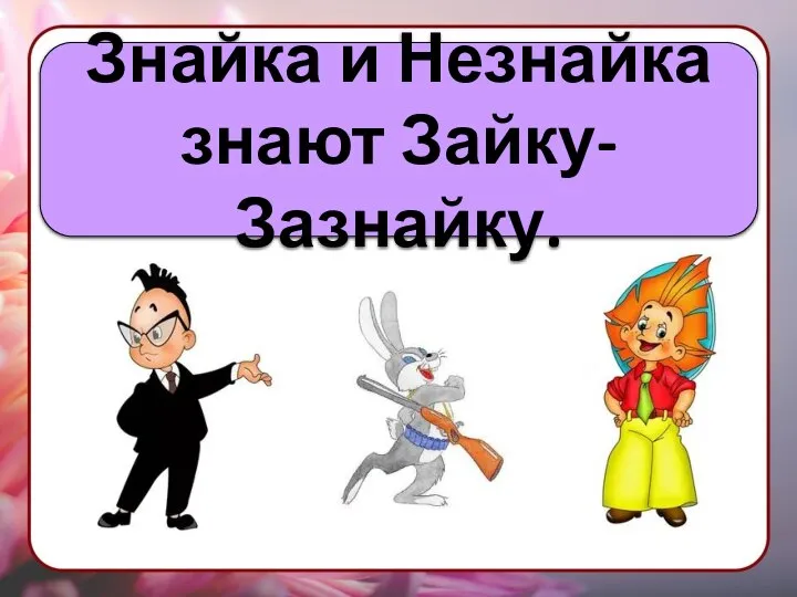 Знайка и Незнайка знают Зайку-Зазнайку.