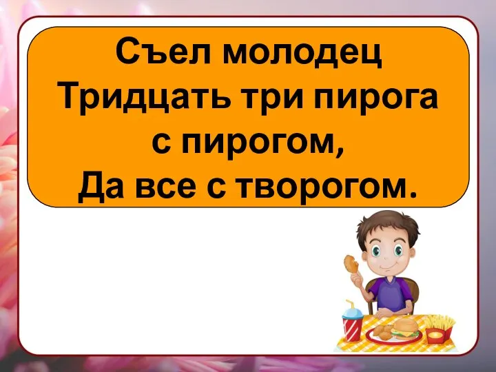 Съел молодец Тридцать три пирога с пирогом, Да все с творогом.