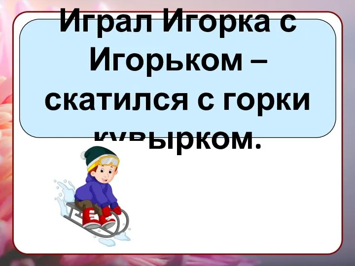 Играл Игорка с Игорьком – скатился с горки кувырком.