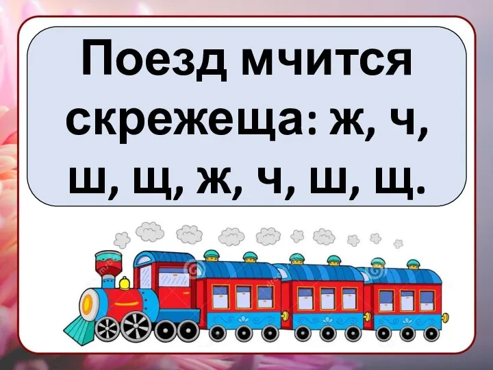 Поезд мчится скрежеща: ж, ч, ш, щ, ж, ч, ш, щ.