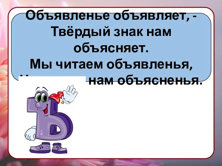 Объявленье объявляет, - Твёрдый знак нам объясняет. Мы читаем объявленья, Не нужны нам объясненья.