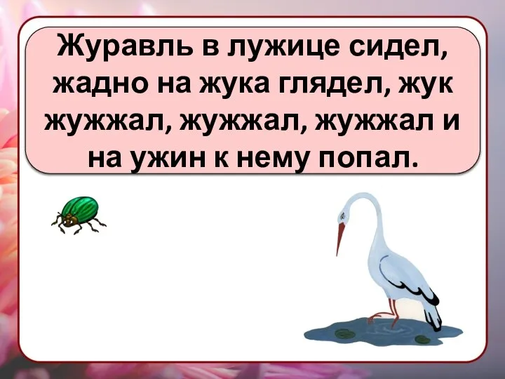 Журавль в лужице сидел, жадно на жука глядел, жук жужжал, жужжал,