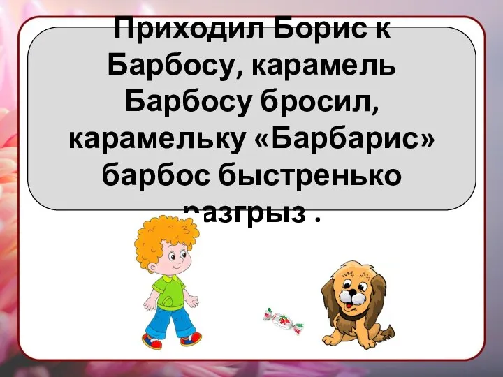 Приходил Борис к Барбосу, карамель Барбосу бросил, карамельку «Барбарис» барбос быстренько разгрыз .