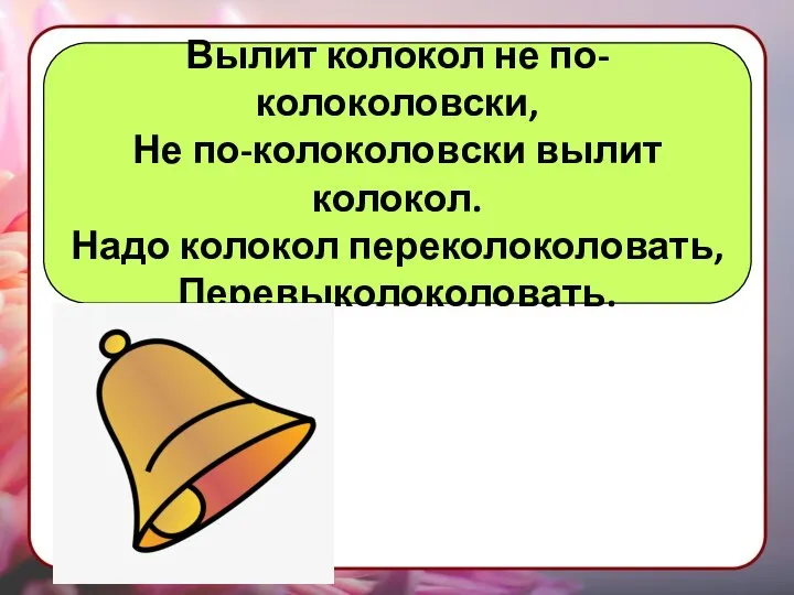 Вылит колокол не по-колоколовски, Не по-колоколовски вылит колокол. Надо колокол переколоколовать, Перевыколоколовать.