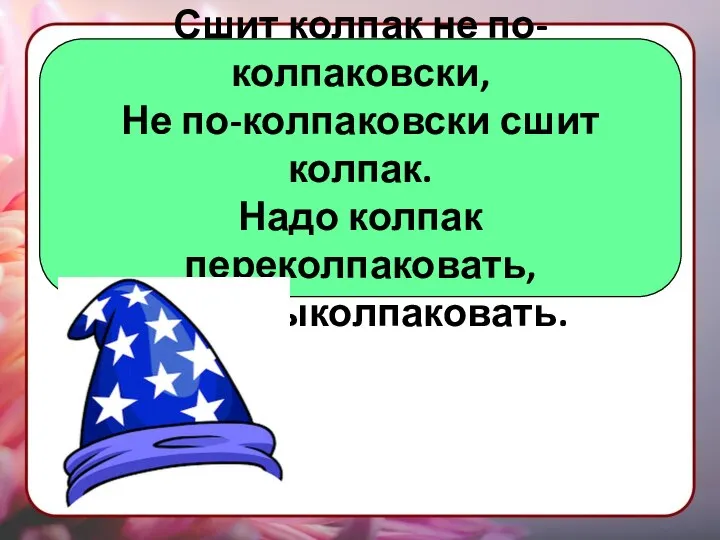 Сшит колпак не по-колпаковски, Не по-колпаковски сшит колпак. Надо колпак переколпаковать, Перевыколпаковать.