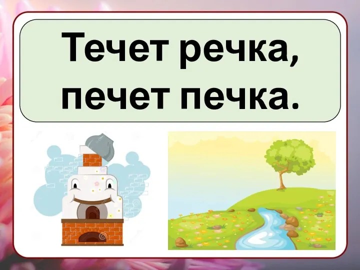 Течет речка, печет печка.