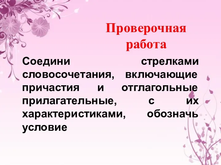 Проверочная работа Соедини стрелками словосочетания, включающие причастия и отглагольные прилагательные, с их характеристиками, обозначь условие