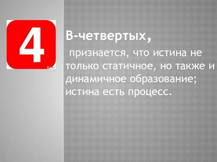 В-четвертых, признается, что истина не только статичное, но также и динамичное образование; истина есть процесс.