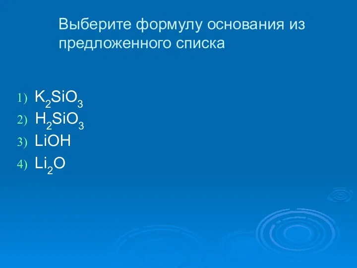 Выберите формулу основания из предложенного списка K2SiO3 H2SiO3 LiOH Li2O