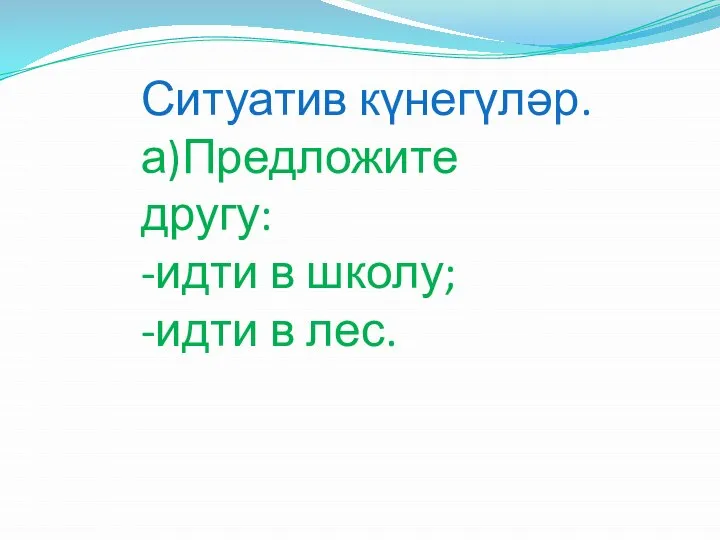 Ситуатив күнегүләр. а)Предложите другу: -идти в школу; -идти в лес.