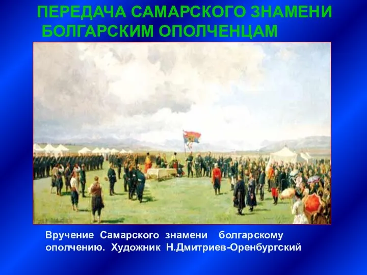 ПЕРЕДАЧА САМАРСКОГО ЗНАМЕНИ БОЛГАРСКИМ ОПОЛЧЕНЦАМ Вручение Самарского знамени болгарскому ополчению. Художник Н.Дмитриев-Оренбургский