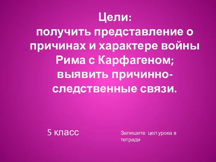 Цели: получить представление о причинах и характере войны Рима с Карфагеном;