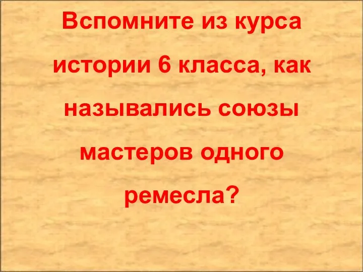 Вспомните из курса истории 6 класса, как назывались союзы мастеров одного ремесла?