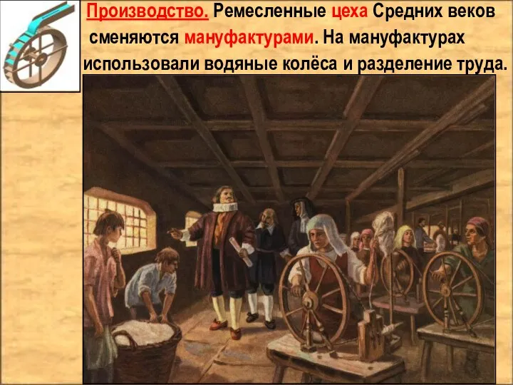 Производство. Ремесленные цеха Средних веков сменяются мануфактурами. На мануфактурах использовали водяные колёса и разделение труда.