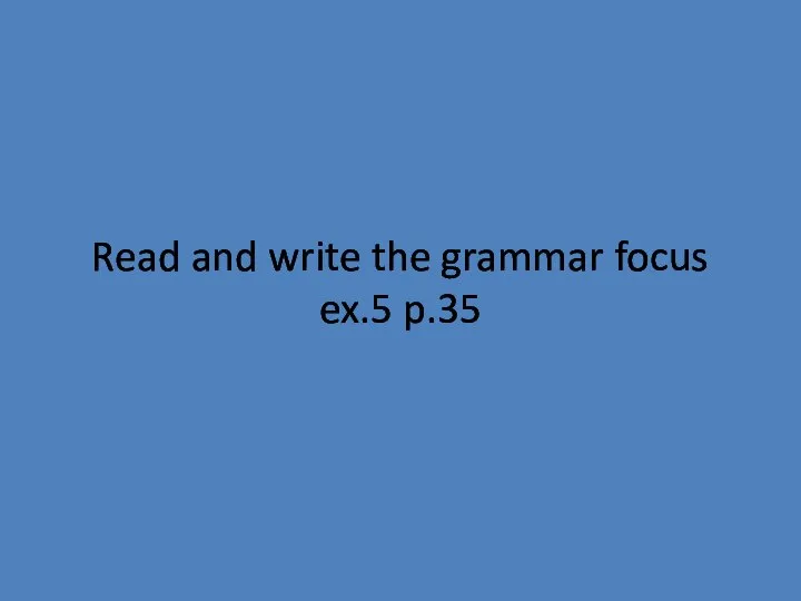 Read and write the grammar focus ex.5 p.35