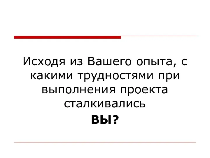 Исходя из Вашего опыта, с какими трудностями при выполнения проекта сталкивались ВЫ?